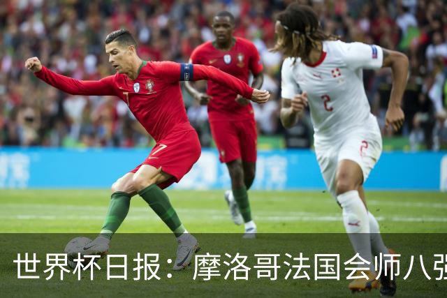 世界杯日报：摩洛哥法国会师八强 图赫尔辟谣球员使用伟哥