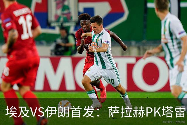 埃及VS伊朗首发：萨拉赫PK塔雷米 特雷泽盖先发马尔穆什替补