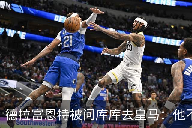 德拉富恩特被问库库去皇马：他不会因此分心 若他满意那我也一样